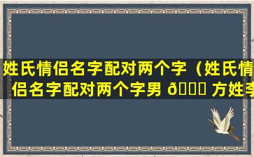 姓氏情侣名字配对两个字（姓氏情侣名字配对两个字男 🐎 方姓李女方姓周）